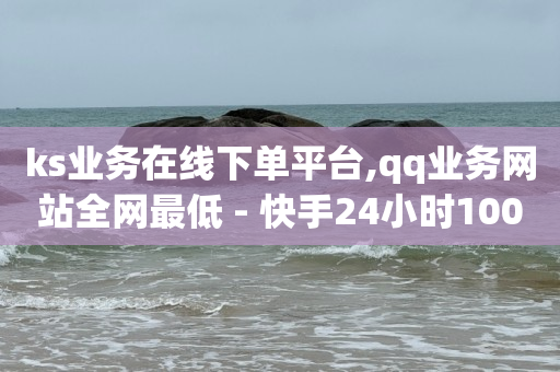 ks业务在线下单平台,qq业务网站全网最低 - 快手24小时100赞免费下单 - 快手业务平台