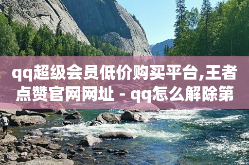 qq超级会员低价购买平台,王者点赞官网网址 - qq怎么解除第三方绑定 - 免费业务自助下单网站