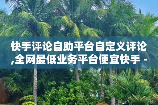 快手评论自助平台自定义评论,全网最低业务平台便宜快手 - 九梦业务下单 - 快手刷双击网址网址