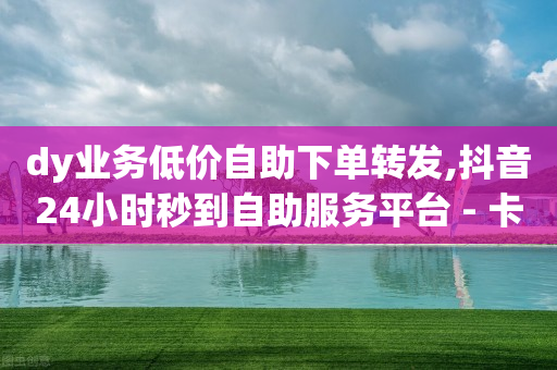 dy业务低价自助下单转发,抖音24小时秒到自助服务平台 - 卡盟qq业务平台 - ks自助平台秒到账