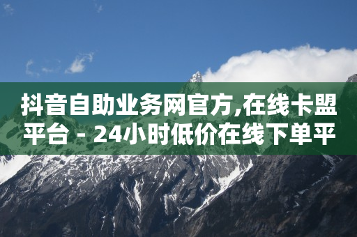 抖音自助业务网官方,在线卡盟平台 - 24小时低价在线下单平台雷神 - 24小时下单平台软件哪个最便宜