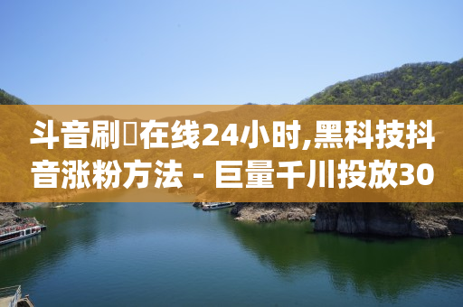 斗音刷讚在线24小时,黑科技抖音涨粉方法 - 巨量千川投放300块能出几单 - qq访客最多能看几年