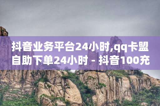 抖音业务平台24小时,qq卡盟自助下单24小时 - 抖音100充值入口 - qq赞自助下单平台网进入