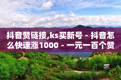 抖音赞链接,ks买新号 - 抖音怎么快速涨1000 - 一元一百个赞抖音网站