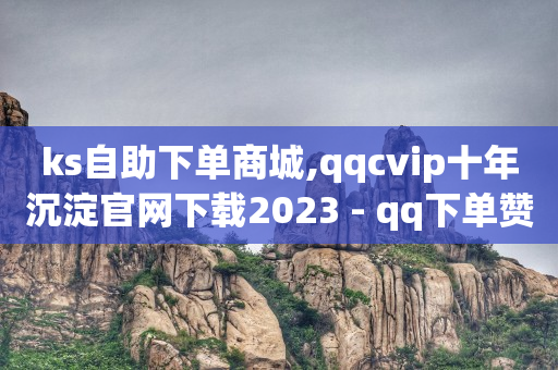 ks自助下单商城,qqcvip十年沉淀官网下载2023 - qq下单赞平台空间 - 卡盟qq业务平台小辉