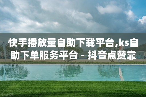 快手播放量自助下载平台,ks自助下单服务平台 - 抖音点赞靠谱平台 - dy十个点赞秒到账