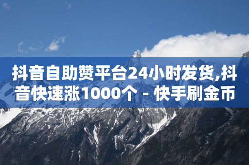 抖音自助赞平台24小时发货,抖音快速涨1000个 - 快手刷金币软件挂机版 - 抖音真人点赞24小时在线