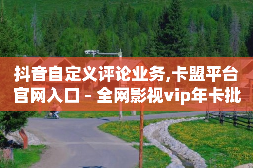 抖音自定义评论业务,卡盟平台官网入口 - 全网影视vip年卡批发网 - 抖音怎样运营推广