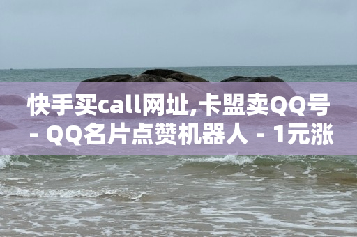 快手买call网址,卡盟卖QQ号 - QQ名片点赞机器人 - 1元涨100赞快手网站