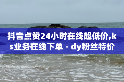 抖音点赞24小时在线超低价,ks业务在线下单 - dy粉丝特价 - dy点赞秒到账