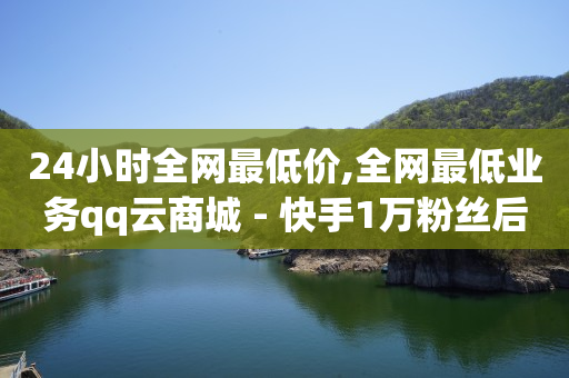 24小时全网最低价,全网最低业务qq云商城 - 快手1万粉丝后想挣钱怎么办 - Qq赞一元1万个