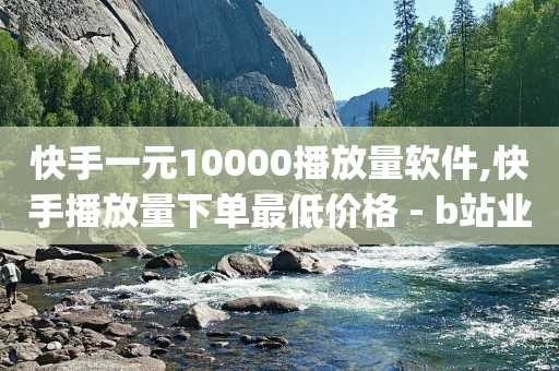 快手一元10000播放量软件,快手播放量下单最低价格 - b站业务自助平台 - dym卡盟