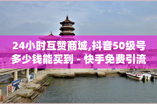 24小时互赞商城,抖音50级号多少钱能买到 - 快手免费引流软件下载 - qq空间的浏览次数