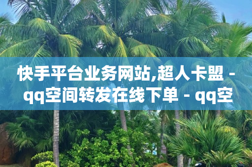 快手平台业务网站,超人卡盟 - qq空间转发在线下单 - qq空间偷看工具网页版