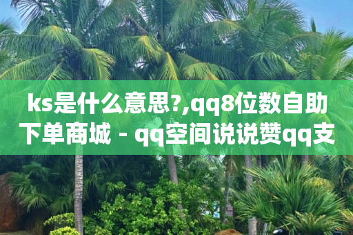 ks是什么意思?,qq8位数自助下单商城 - qq空间说说赞qq支付 - QQ秒赞神器下载安装