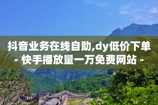 抖音业务在线自助,dy低价下单 - 快手播放量一万免费网站 - 免费领取快手播放量的网址