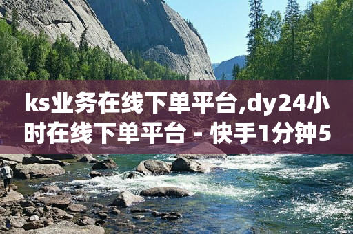 ks业务在线下单平台,dy24小时在线下单平台 - 快手1分钟500赞 - 闲鱼自助下单