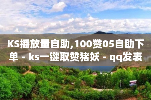 KS播放量自助,100赞05自助下单 - ks一键取赞猪妖 - qq发表说说浏览人数怎么看