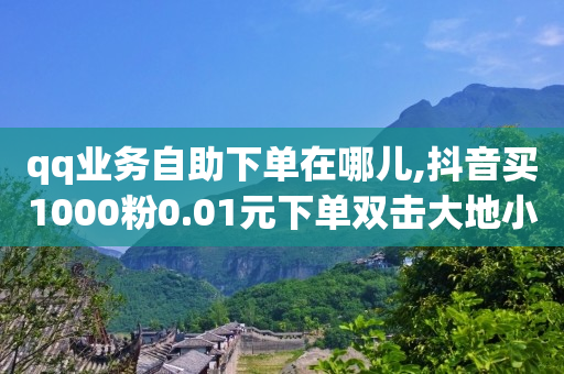 qq业务自助下单在哪儿,抖音买1000粉0.01元下单双击大地小白龙马山肥大地装修 - 快手100赞可以赚钱呢 - QQ免费DIY名片