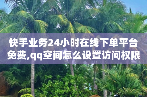 快手业务24小时在线下单平台免费,qq空间怎么设置访问权限 - 抖音点赞关注评论价格 - 风雨科技自助下单软件