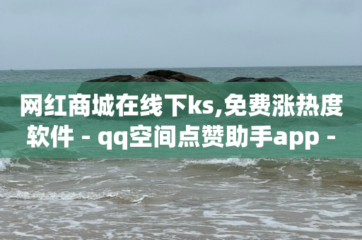 网红商城在线下ks,免费涨热度软件 - qq空间点赞助手app - 抖音怎么推广引流