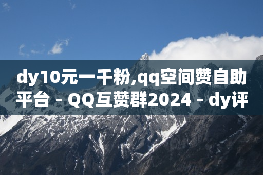 dy10元一千粉,qq空间赞自助平台 - QQ互赞群2024 - dy评论下单