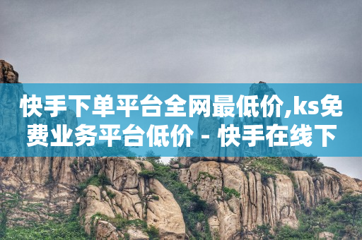 快手下单平台全网最低价,ks免费业务平台低价 - 快手在线下单平台全网最低价 - 抖音粉丝秒到账