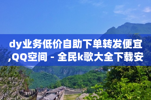 dy业务低价自助下单转发便宜,QQ空间 - 全民k歌大全下载安装2024 - 快手下单平台全网最低价