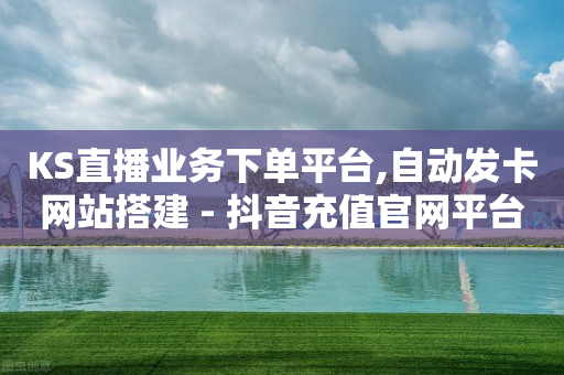 KS直播业务下单平台,自动发卡网站搭建 - 抖音充值官网平台苹果 - 抖音点赞业务24小时平台