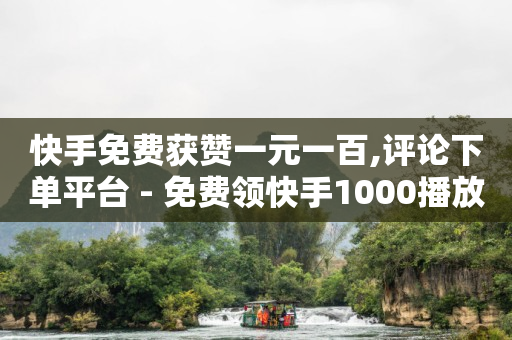 快手免费获赞一元一百,评论下单平台 - 免费领快手1000播放 - 今日头条的播放量怎么购买