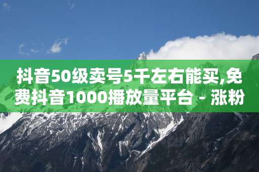 抖音50级卖号5千左右能买,免费抖音1000播放量平台 - 涨粉丝最快的方法 - 抖音点赞充值秒到账平台