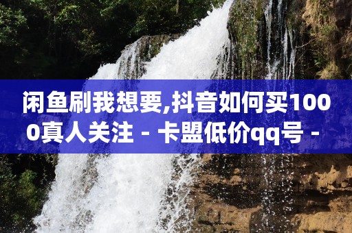 闲鱼刷我想要,抖音如何买1000真人关注 - 卡盟低价qq号 - 抖音1比10钻石充值入口