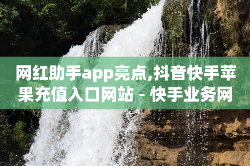 网红助手app亮点,抖音快手苹果充值入口网站 - 快手业务网站平台24小时 - 抖音点赞和那个软件同步