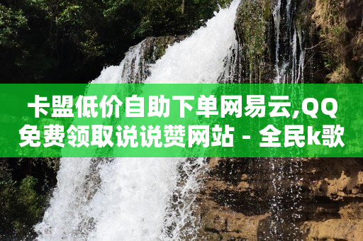 卡盟低价自助下单网易云,QQ免费领取说说赞网站 - 全民k歌低价粉丝下单平台 - 快手1比1充值中心官网