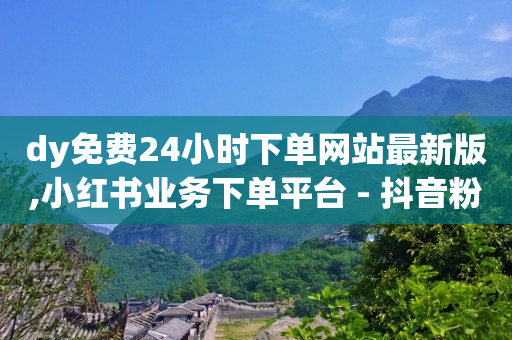 dy免费24小时下单网站最新版,小红书业务下单平台 - 抖音粉丝出售价格表 - 抖音怎么找达人合作推广