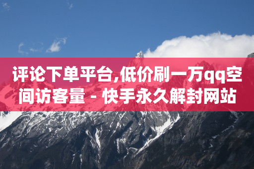 评论下单平台,低价刷一万qq空间访客量 - 快手永久解封网站 - qq访客10000只需2毛