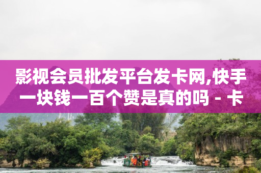 影视会员批发平台发卡网,快手一块钱一百个赞是真的吗 - 卡盟社区 - 抖音一元100个赞网址