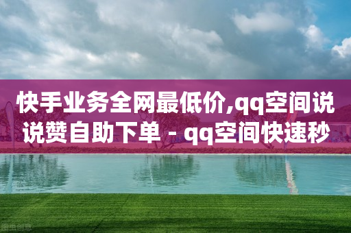 快手业务全网最低价,qq空间说说赞自助下单 - qq空间快速秒赞下单 - 抖音充值官方钻石充值入口