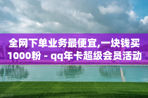 全网下单业务最便宜,一块钱买1000粉 - qq年卡超级会员活动价 - 王者荣耀主页刷热度网站