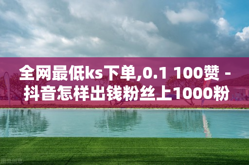 全网最低ks下单,0.1 100赞 - 抖音怎样出钱粉丝上1000粉丝 - 空间说说浏览次数怎么算