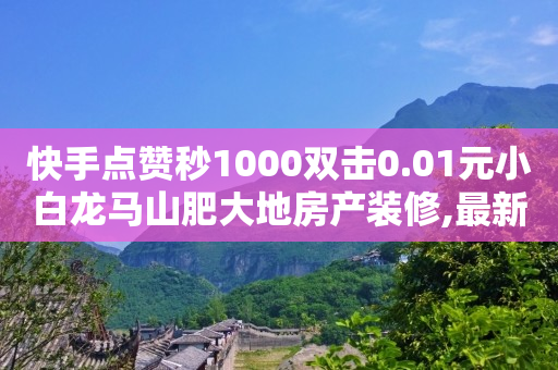 快手点赞秒1000双击0.01元小白龙马山肥大地房产装修,最新卡盟平台 - 彩虹云自助下单商城 - 快手点赞自助平台一元1000赞