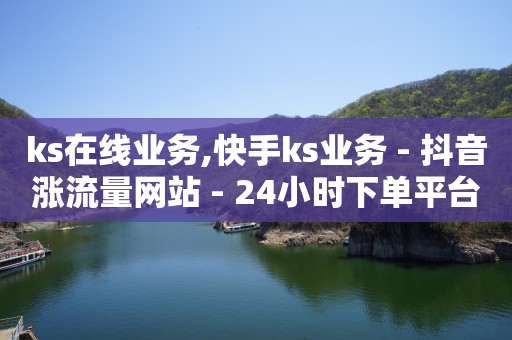 ks在线业务,快手ks业务 - 抖音涨流量网站 - 24小时下单平台最低价抖