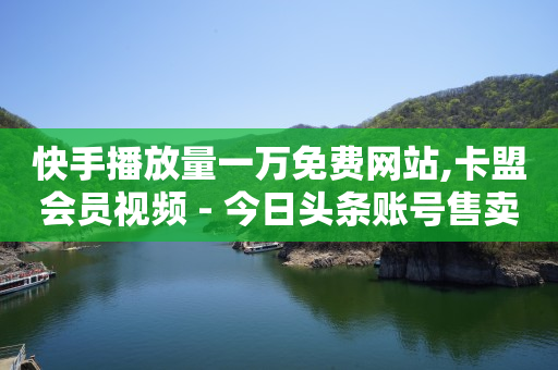 快手播放量一万免费网站,卡盟会员视频 - 今日头条账号售卖 - K歌免费涨1000粉丝