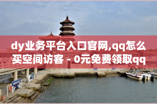 dy业务平台入口官网,qq怎么买空间访客 - 0元免费领取qq10000赞 - qq空间快速秒赞下单