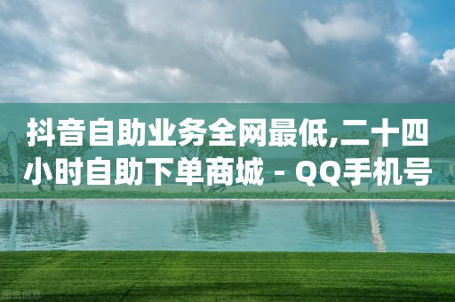 抖音自助业务全网最低,二十四小时自助下单商城 - QQ手机号上限怎么解绑 - qq业务低价自助下单平台网站