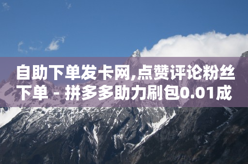 自助下单发卡网,点赞评论粉丝下单 - 拼多多助力刷包0.01成功大地房产装修 - 抖音免费播放量