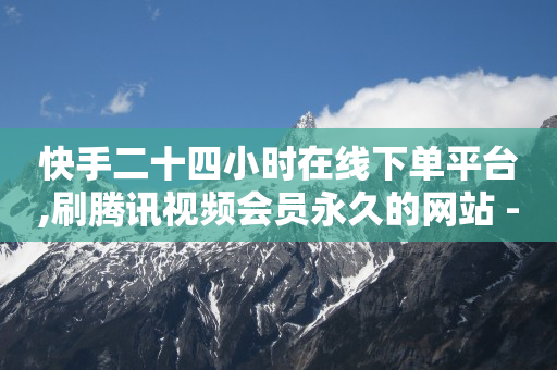 快手二十四小时在线下单平台,刷腾讯视频会员永久的网站 - 抖音快手业务网 - 空间自助下单业务