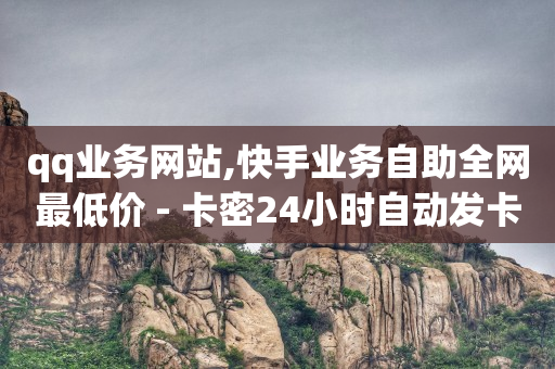 qq业务网站,快手业务自助全网最低价 - 卡密24小时自动发卡平台 - 快手热度网站