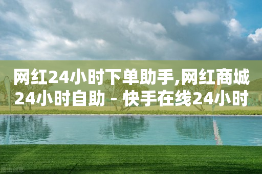 网红24小时下单助手,网红商城24小时自助 - 快手在线24小时业务 - 闲鱼低价自助下单24小时