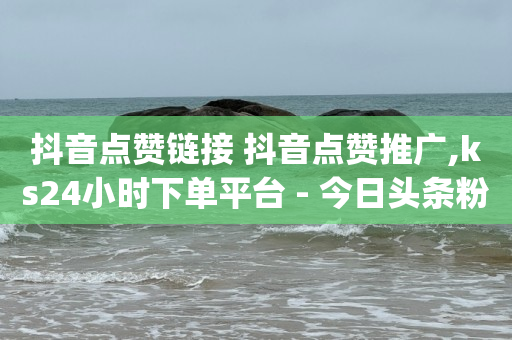 抖音点赞链接 抖音点赞推广,ks24小时下单平台 - 今日头条粉丝购买下单 - qq免费名片十万赞每天领取